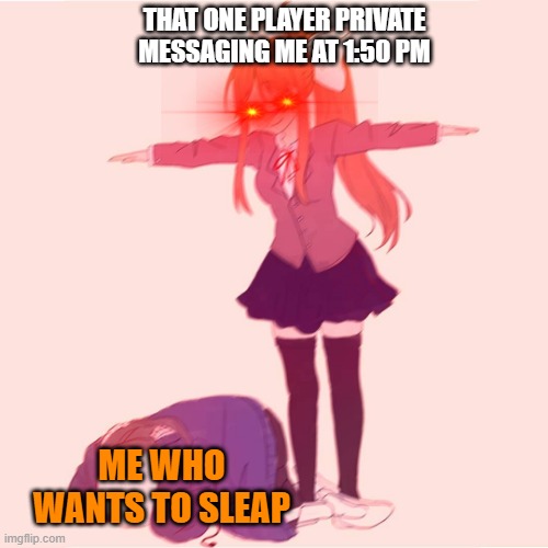 I just want a rest | THAT ONE PLAYER PRIVATE MESSAGING ME AT 1:50 PM; ME WHO WANTS TO SLEAP | image tagged in monika t-posing on sans | made w/ Imgflip meme maker