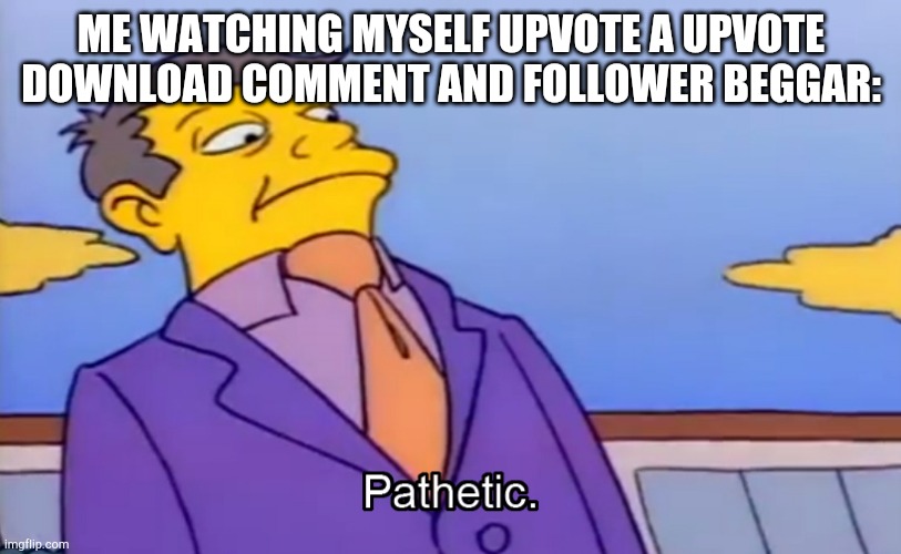 Lol |  ME WATCHING MYSELF UPVOTE A UPVOTE DOWNLOAD COMMENT AND FOLLOWER BEGGAR: | image tagged in pathetic principal | made w/ Imgflip meme maker