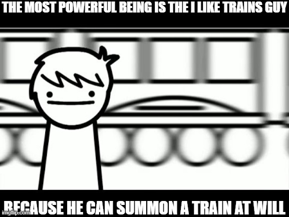 THE MOST POWERFUL BEING IS THE I LIKE TRAINS GUY; BECAUSE HE CAN SUMMON A TRAIN AT WILL | made w/ Imgflip meme maker
