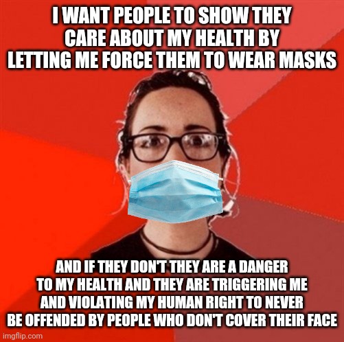 Pro-mask sjw | I WANT PEOPLE TO SHOW THEY CARE ABOUT MY HEALTH BY LETTING ME FORCE THEM TO WEAR MASKS; AND IF THEY DON'T THEY ARE A DANGER TO MY HEALTH AND THEY ARE TRIGGERING ME AND VIOLATING MY HUMAN RIGHT TO NEVER BE OFFENDED BY PEOPLE WHO DON'T COVER THEIR FACE | image tagged in liberal douche garofalo,sjw,masks,covid-19,hysteria | made w/ Imgflip meme maker