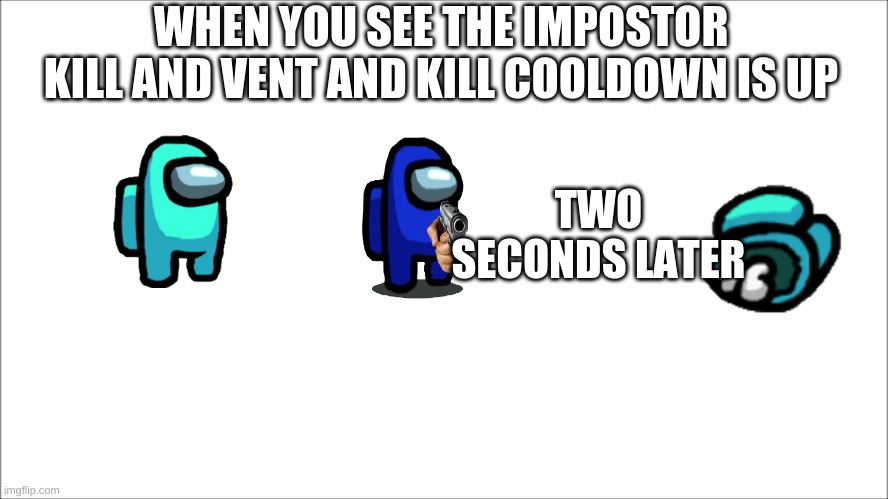 Duh Duh Duh! | WHEN YOU SEE THE IMPOSTOR KILL AND VENT AND KILL COOLDOWN IS UP; TWO SECONDS LATER | image tagged in blank | made w/ Imgflip meme maker
