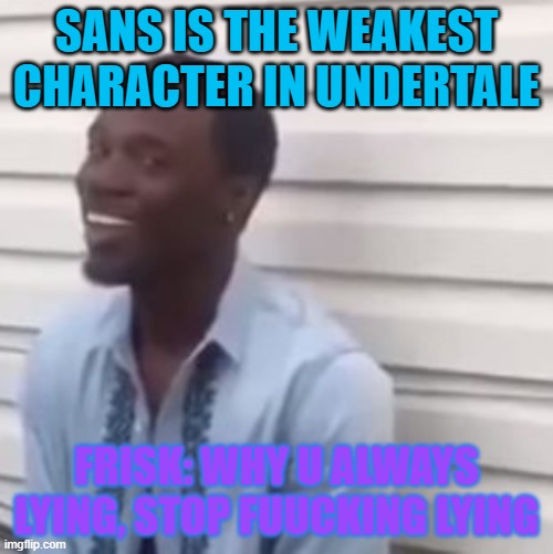 Hmmm true | SANS IS THE WEAKEST CHARACTER IN UNDERTALE; FRISK: WHY U ALWAYS LYING, STOP FUUCKING LYING | image tagged in why you always lying | made w/ Imgflip meme maker