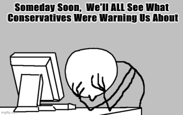 Computer Guy Facepalm Meme | Someday Soon,  We’ll ALL See What
 Conservatives Were Warning Us About | image tagged in memes,computer guy facepalm | made w/ Imgflip meme maker