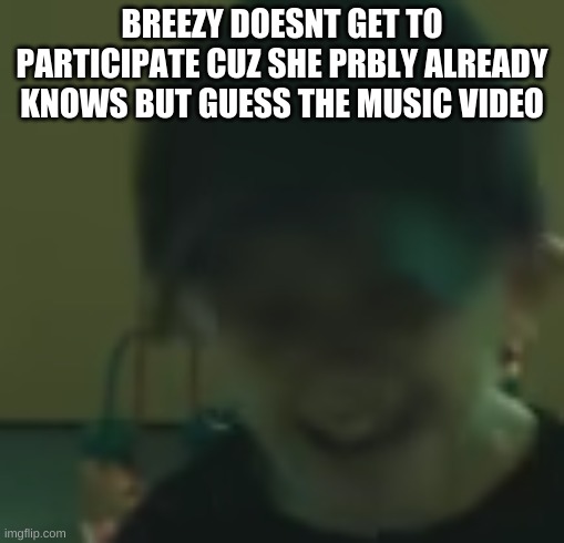 whoever guesses gets to control me or watever | BREEZY DOESNT GET TO PARTICIPATE CUZ SHE PRBLY ALREADY KNOWS BUT GUESS THE MUSIC VIDEO | made w/ Imgflip meme maker