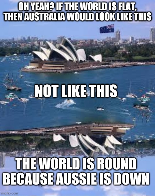 Remember, kids: "The world is round because Aussie is down." | OH YEAH? IF THE WORLD IS FLAT, THEN AUSTRALIA WOULD LOOK LIKE THIS; NOT LIKE THIS; THE WORLD IS ROUND BECAUSE AUSSIE IS DOWN | made w/ Imgflip meme maker