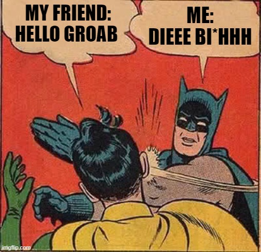 Batman Slapping Robin Meme | MY FRIEND: HELLO GROAB; ME: DIEEE BI*HHH | image tagged in memes,batman slapping robin | made w/ Imgflip meme maker