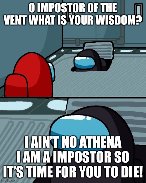 The Impostor of the Vent |  O IMPOSTOR OF THE VENT WHAT IS YOUR WISDOM? I AIN’T NO ATHENA I AM A IMPOSTOR SO IT’S TIME FOR YOU TO DIE! | image tagged in impostor of the vent,among us | made w/ Imgflip meme maker