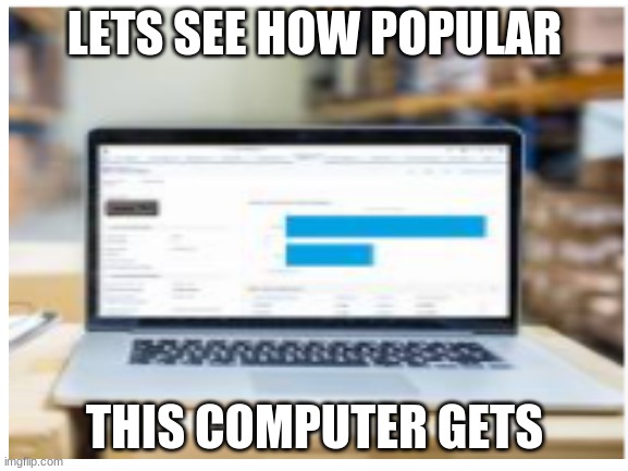 LETS SEE HOW POPULAR; THIS COMPUTER GETS | image tagged in blank white template,computer | made w/ Imgflip meme maker