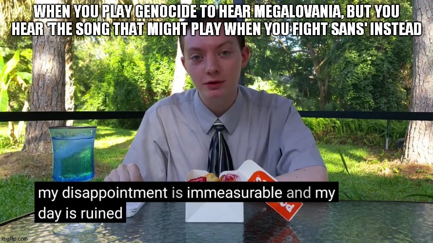 My Disappointment Is Immeasurable | WHEN YOU PLAY GENOCIDE TO HEAR MEGALOVANIA, BUT YOU HEAR 'THE SONG THAT MIGHT PLAY WHEN YOU FIGHT SANS' INSTEAD | image tagged in my disappointment is immeasurable | made w/ Imgflip meme maker
