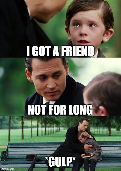 Finding Neverland | I GOT A FRIEND; NOT FOR LONG; *GULP* | image tagged in memes,finding neverland | made w/ Imgflip meme maker