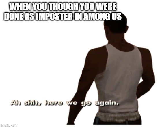 Yep | WHEN YOU THOUGH YOU WERE DONE AS IMPOSTER IN AMONG US | image tagged in aw shit here we go again | made w/ Imgflip meme maker