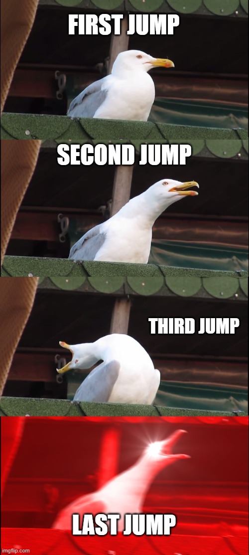 FIRST JUMP SECOND JUMP THIRD JUMP LAST JUMP | image tagged in memes,inhaling seagull | made w/ Imgflip meme maker