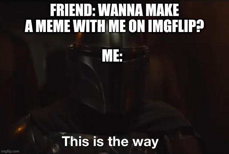 This is the way | FRIEND: WANNA MAKE A MEME WITH ME ON IMGFLIP? ME: | image tagged in this is the way,funny,mandolorian,memes | made w/ Imgflip meme maker