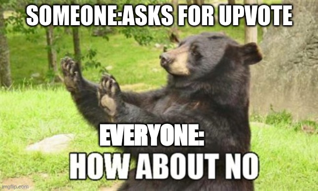 How About No Bear | SOMEONE:ASKS FOR UPVOTE; EVERYONE: | image tagged in memes,how about no bear | made w/ Imgflip meme maker