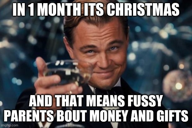 Leonardo Dicaprio Cheers Meme | IN 1 MONTH ITS CHRISTMAS; AND THAT MEANS FUSSY PARENTS BOUT MONEY AND GIFTS | image tagged in memes,leonardo dicaprio cheers | made w/ Imgflip meme maker