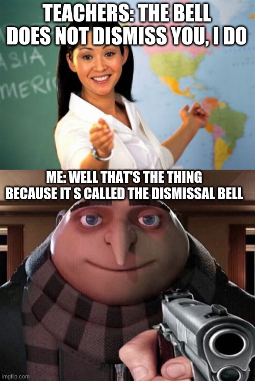 OuT RUn MA gUn | TEACHERS: THE BELL DOES NOT DISMISS YOU, I DO; ME: WELL THAT'S THE THING BECAUSE IT S CALLED THE DISMISSAL BELL | image tagged in memes,unhelpful high school teacher,gru gun,school,funny | made w/ Imgflip meme maker