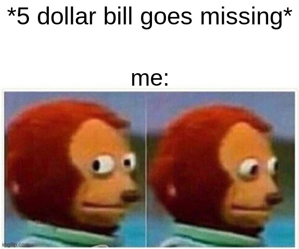 Monkey Puppet Meme | *5 dollar bill goes missing*; me: | image tagged in memes,monkey puppet | made w/ Imgflip meme maker