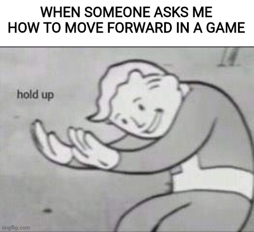 True | WHEN SOMEONE ASKS ME HOW TO MOVE FORWARD IN A GAME | image tagged in fallout hold up | made w/ Imgflip meme maker
