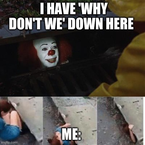 pennywise in sewer | I HAVE 'WHY DON'T WE' DOWN HERE; ME: | image tagged in pennywise in sewer | made w/ Imgflip meme maker