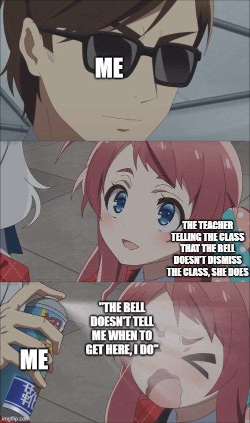 pepper spray girl anime | ME; THE TEACHER TELLING THE CLASS THAT THE BELL DOESN'T DISMISS THE CLASS, SHE DOES; "THE BELL DOESN'T TELL ME WHEN TO GET HERE, I DO"; ME | image tagged in pepper spray girl anime,school,memes | made w/ Imgflip meme maker