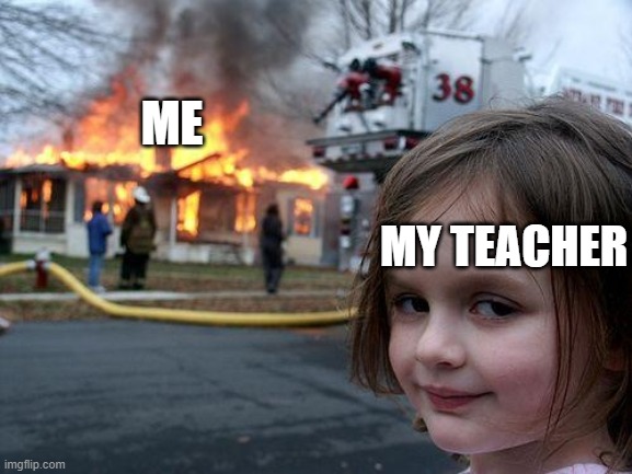 Wha.. Wha... Wha... Why? | ME; MY TEACHER | image tagged in memes,disaster girl | made w/ Imgflip meme maker