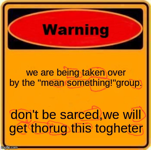 ing,Ken,ean,some,thing,up,Don,Ced,ill,et,Thor,rug,his,ter. | we are being taken over by the "mean something!"group. don't be sarced,we will get thorug this togheter | image tagged in memes,warning sign | made w/ Imgflip meme maker