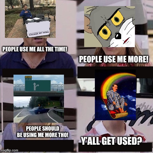 This took a lot of time and research | PEOPLE USE ME ALL THE TIME! PEOPLE USE ME MORE! PEOPLE SHOULD BE USING ME MORE THO! Y’ALL GET USED? | image tagged in you guys are getting paid template,unsettled tom,left exit 12 off ramp,random hitler,change my mind | made w/ Imgflip meme maker