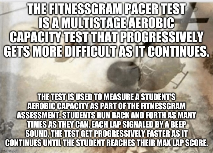 no no o NO NOOOOOOOOOO | THE FITNESSGRAM PACER TEST IS A MULTISTAGE AEROBIC CAPACITY TEST THAT PROGRESSIVELY GETS MORE DIFFICULT AS IT CONTINUES. THE TEST IS USED TO MEASURE A STUDENT'S AEROBIC CAPACITY AS PART OF THE FITNESSGRAM ASSESSMENT. STUDENTS RUN BACK AND FORTH AS MANY TIMES AS THEY CAN, EACH LAP SIGNALED BY A BEEP SOUND. THE TEST GET PROGRESSIVELY FASTER AS IT CONTINUES UNTIL THE STUDENT REACHES THEIR MAX LAP SCORE. | image tagged in ptsd dog | made w/ Imgflip meme maker