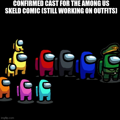 CAST | CONFIRMED CAST FOR THE AMONG US SKELD COMIC (STILL WORKING ON OUTFITS) | image tagged in black plain template | made w/ Imgflip meme maker