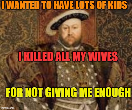 Henry viii-meme I made for school |  I WANTED TO HAVE LOTS OF KIDS; I KILLED ALL MY WIVES; FOR NOT GIVING ME ENOUGH | image tagged in king henry viii,henry,henryviii | made w/ Imgflip meme maker