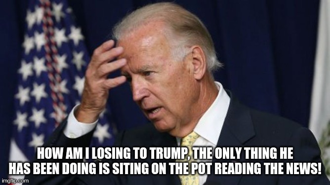 Joe Biden worries | HOW AM I LOSING TO TRUMP, THE ONLY THING HE HAS BEEN DOING IS SITING ON THE POT READING THE NEWS! | image tagged in joe biden worries | made w/ Imgflip meme maker