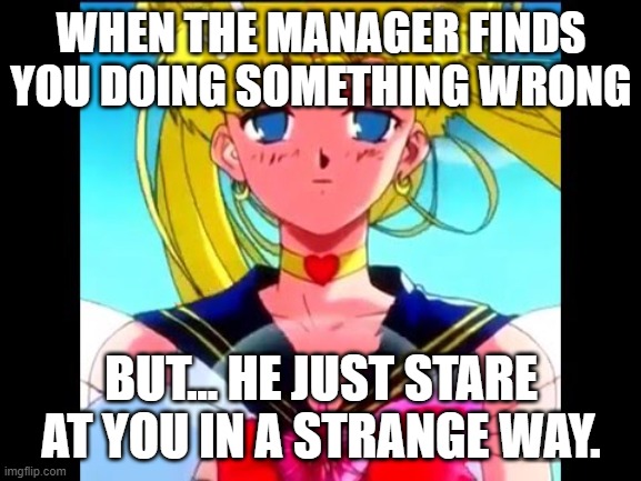 THE STARE :( | WHEN THE MANAGER FINDS YOU DOING SOMETHING WRONG; BUT... HE JUST STARE AT YOU IN A STRANGE WAY. | image tagged in sailor moon | made w/ Imgflip meme maker