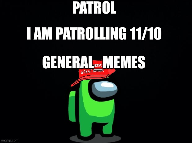 General meme at your service | PATROL; I AM PATROLLING 11/10; GENERAL_MEMES | image tagged in black background | made w/ Imgflip meme maker