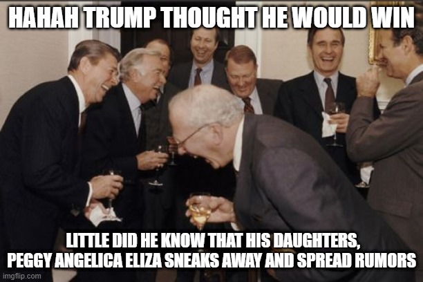 Laughing Men In Suits | HAHAH TRUMP THOUGHT HE WOULD WIN; LITTLE DID HE KNOW THAT HIS DAUGHTERS, PEGGY ANGELICA ELIZA SNEAKS AWAY AND SPREAD RUMORS | image tagged in memes,laughing men in suits | made w/ Imgflip meme maker