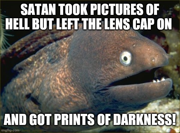 Bad Joke Eel Meme | SATAN TOOK PICTURES OF HELL BUT LEFT THE LENS CAP ON; AND GOT PRINTS OF DARKNESS! | image tagged in memes,bad joke eel,bad pun,satan,devil | made w/ Imgflip meme maker