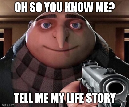 Seriously though | OH SO YOU KNOW ME? TELL ME MY LIFE STORY | image tagged in gru gun | made w/ Imgflip meme maker