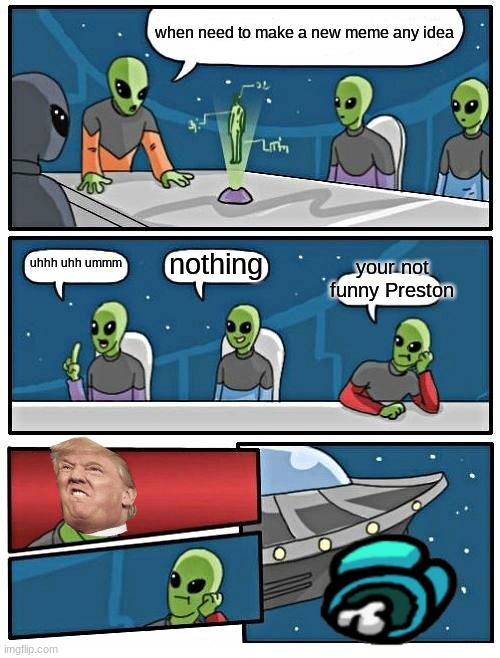 Alien Meeting Suggestion | when need to make a new meme any idea; your not funny Preston; nothing; uhhh uhh ummm | image tagged in memes,alien meeting suggestion | made w/ Imgflip meme maker
