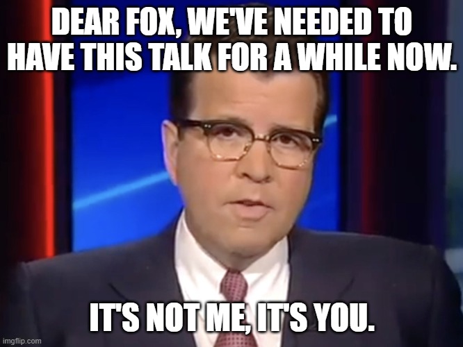 Neil Cavuto, conservative but not pro-Trump | DEAR FOX, WE'VE NEEDED TO HAVE THIS TALK FOR A WHILE NOW. IT'S NOT ME, IT'S YOU. | image tagged in neil cavuto conservative but not pro-trump | made w/ Imgflip meme maker