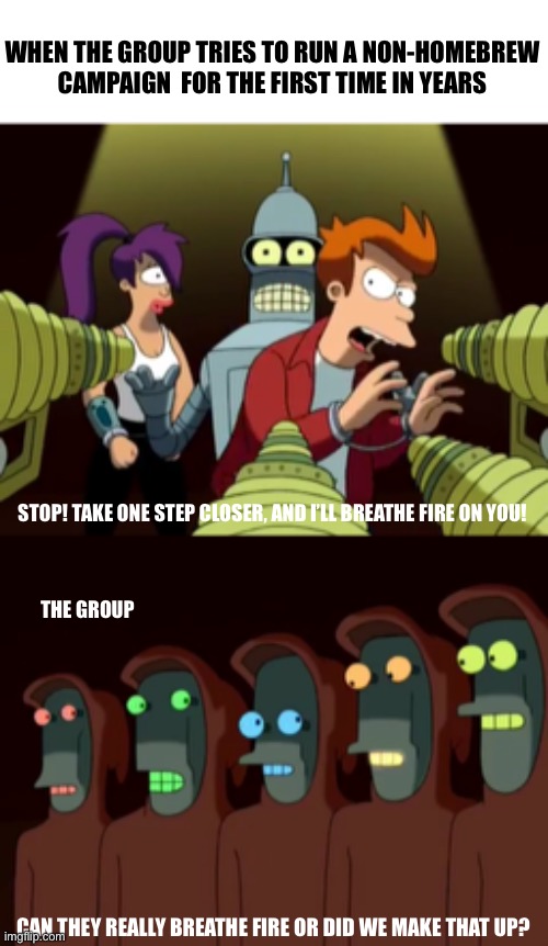 WHEN THE GROUP TRIES TO RUN A NON-HOMEBREW CAMPAIGN  FOR THE FIRST TIME IN YEARS; STOP! TAKE ONE STEP CLOSER, AND I’LL BREATHE FIRE ON YOU! THE GROUP; CAN THEY REALLY BREATHE FIRE OR DID WE MAKE THAT UP? | image tagged in dungeons and dragons,futurama,fire | made w/ Imgflip meme maker