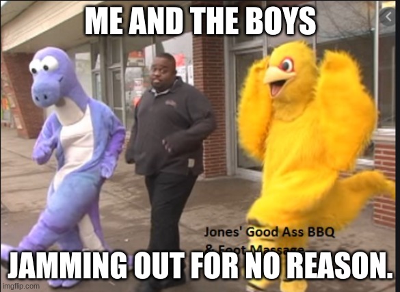 ME AND THE BOYS; JAMMING OUT FOR NO REASON. | image tagged in jones' bbq and foot massage,me and the boys,uploaded template | made w/ Imgflip meme maker