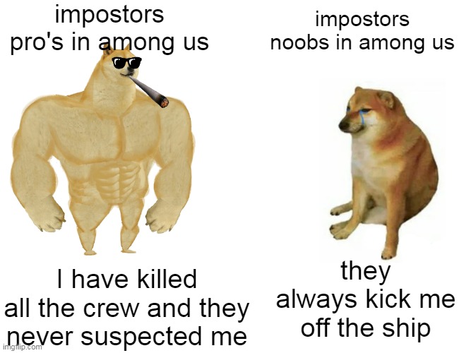 Buff Doge vs. Cheems | impostors pro's in among us; impostors noobs in among us; they always kick me off the ship; I have killed all the crew and they never suspected me | image tagged in memes,buff doge vs cheems | made w/ Imgflip meme maker
