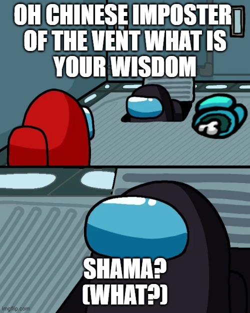 impostor of the vent | OH CHINESE IMPOSTER 
OF THE VENT WHAT IS
YOUR WISDOM; SHAMA?
(WHAT?) | image tagged in impostor of the vent | made w/ Imgflip meme maker