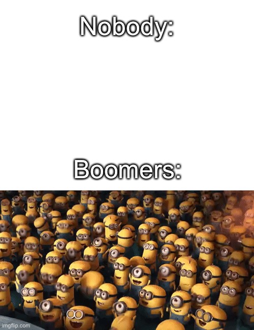 True tho | Nobody:; Boomers: | image tagged in blank white template | made w/ Imgflip meme maker