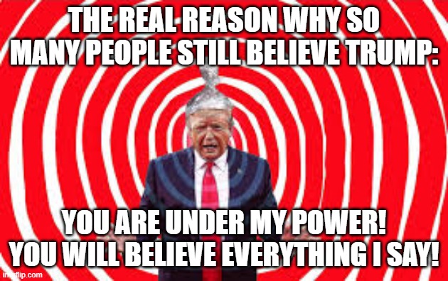 Mystery solved! | THE REAL REASON WHY SO MANY PEOPLE STILL BELIEVE TRUMP:; YOU ARE UNDER MY POWER!
YOU WILL BELIEVE EVERYTHING I SAY! | image tagged in brainwashed,lemmings | made w/ Imgflip meme maker
