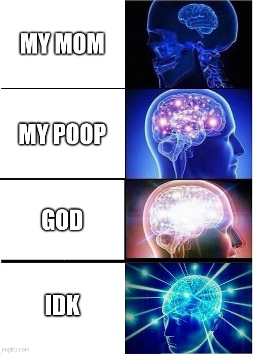 me | MY MOM; MY POOP; GOD; IDK | image tagged in memes,expanding brain | made w/ Imgflip meme maker