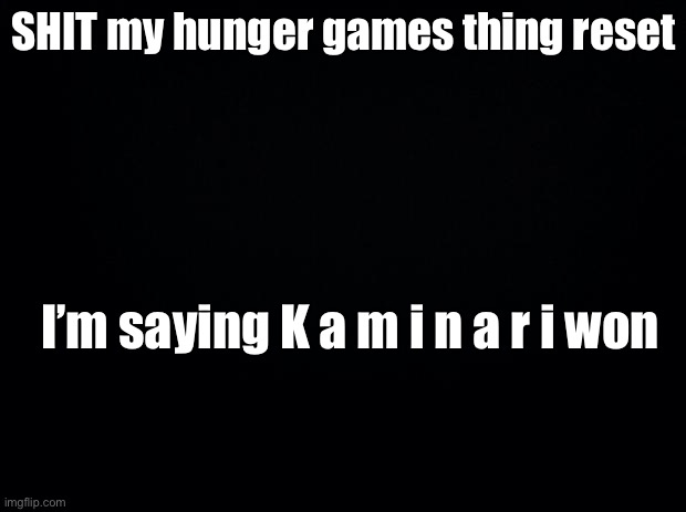 Black background | SHIT my hunger games thing reset; I’m saying K a m i n a r i won | image tagged in black background | made w/ Imgflip meme maker