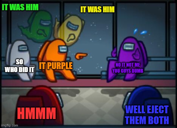 BLAME HIM | IT WAS HIM; IT WAS HIM; SO WHO DID IT; IT PURPLE; NO IT NOT ME
YOU GUYS DUMB; HMMM; WELL EJECT THEM BOTH | image tagged in among us blame | made w/ Imgflip meme maker