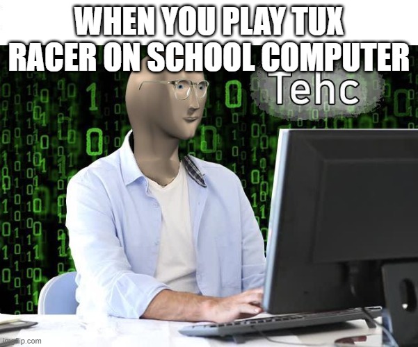 tehc | WHEN YOU PLAY TUX RACER ON SCHOOL COMPUTER | image tagged in tehc | made w/ Imgflip meme maker