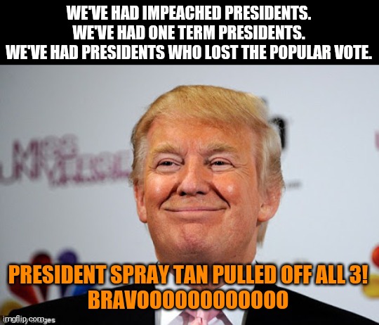 Lost popular vote TWICE! Oh and he never locked Hillary up... | WE'VE HAD IMPEACHED PRESIDENTS.
WE'VE HAD ONE TERM PRESIDENTS.
WE'VE HAD PRESIDENTS WHO LOST THE POPULAR VOTE. PRESIDENT SPRAY TAN PULLED OFF ALL 3!
BRAVOOOOOOOOOOOO | image tagged in memes,donald trump,biggest loser,scumbag | made w/ Imgflip meme maker