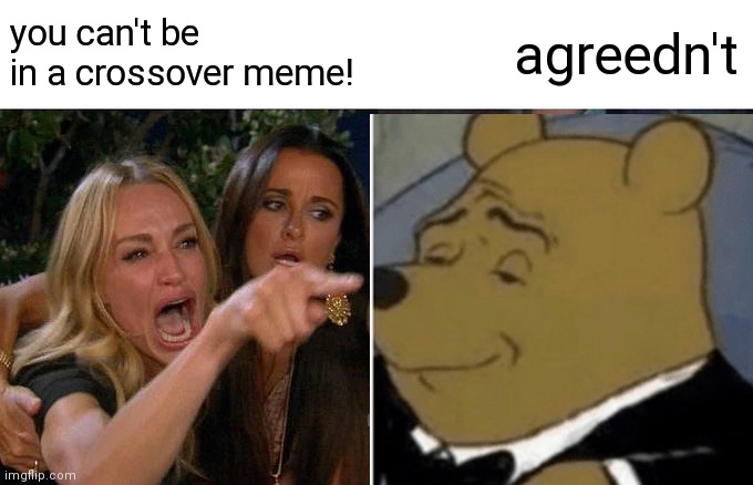 always has been | you can't be in a crossover meme! agreedn't | image tagged in woman yelling at cat,tuxedo winnie the pooh,crossover memes | made w/ Imgflip meme maker